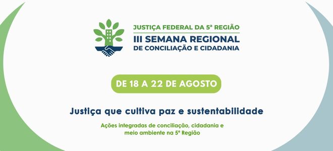Imagem A imagem apresenta o cartaz da III Semana Regional de Conciliação e Cidadania da Justiça Federal da 5ª Região, que acontecerá de 18 a 22 de agosto. No topo, há um ícone verde com folhas formando uma árvore sobre um prédio estilizado, apoiado por duas mãos azuis entrelaçadas. Abaixo, o texto destaca o slogan “Justiça que cultiva paz e sustentabilidade” e informa que se tratam de ações integradas de conciliação, cidadania e meio ambiente na 5ª Região. O fundo é predominantemente branco, com cantos em verde e azul claros.